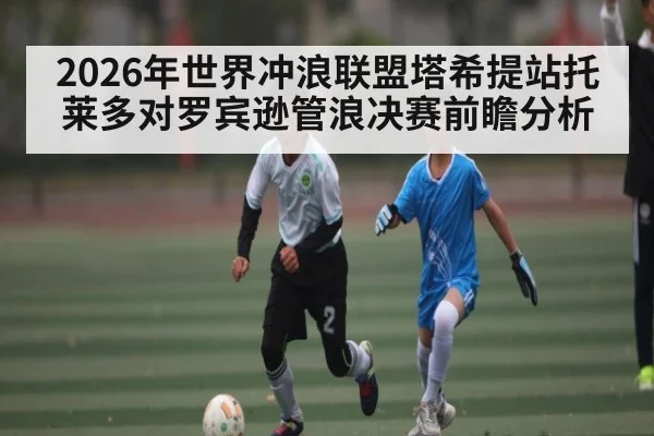 2026年世界冲浪联盟塔希提站托莱多对罗宾逊管浪决赛前瞻分析