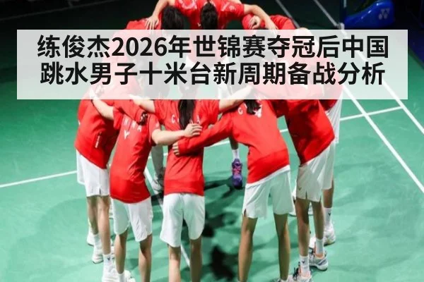 练俊杰2026年世锦赛夺冠后中国跳水男子十米台新周期备战分析